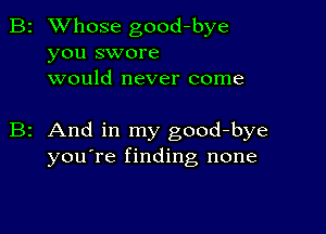 B2 Whose good-bye
you swore
would never come

z And in my good-bye
you're finding none