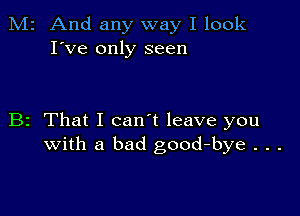 M2 And any way I look
I've only seen

B2 That I can't leave you
with a bad good-bye . . .