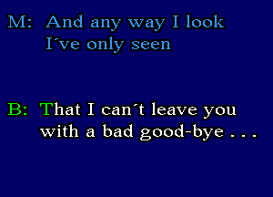 M2 And any way I look
I've only seen

B2 That I can't leave you
with a bad good-bye . . .