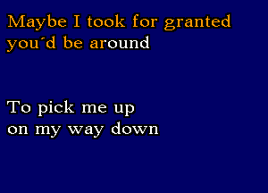 Maybe I took for granted
you'd be around

To pick me up
on my way down