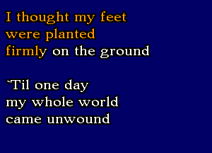 I thought my feet
were planted
firmly on the ground

Til one day
my whole world
came unwound