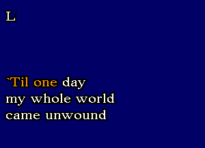 Til one day
my whole world
came unwound