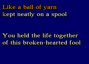 Like a ball of yarn
kept neatly on a spool

You held the life together
of this broken-hearted fool