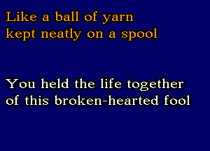 Like a ball of yarn
kept neatly on a spool

You held the life together
of this broken-hearted fool