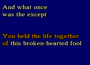 And what once
was the except

You held the life together
of this broken-hearted fool