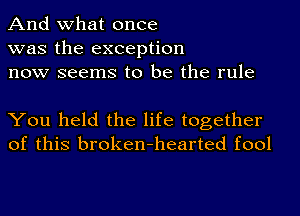 And what once
was the exception
now seems to be the rule

You held the life together
of this broken-hearted fool