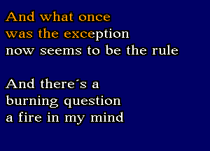 And what once
was the exception
now seems to be the rule

And there's a
burning question
a fire in my mind