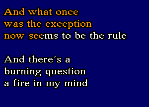 And what once
was the exception
now seems to be the rule

And there's a
burning question
a fire in my mind