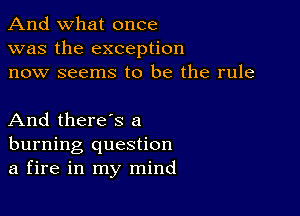 And what once
was the exception
now seems to be the rule

And there's a
burning question
a fire in my mind