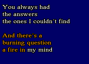 You always had
the answers
the ones I couldn't find

And there's a
burning question
a fire in my mind