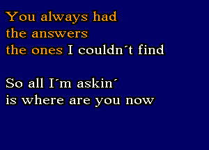 You always had
the answers

the ones I couldn't find

So all I'm askin'
is where are you now