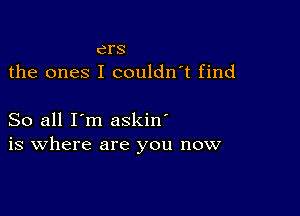 crs
the ones I couldn't find

So all I'm askin'
is where are you now