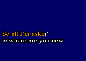 So all I'm askin'
is where are you now