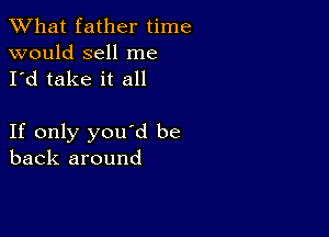 What father time

would sell me
I'd take it all

If only you'd be
back around