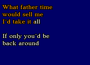 What father time

would sell me
I'd take it all

If only you'd be
back around