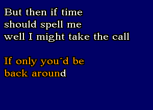 But then if time
should spell me
well I might take the call

If only you'd be
back around