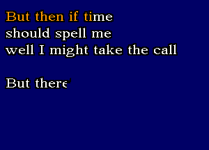 But then if time
should spell me
well I might take the call

But there