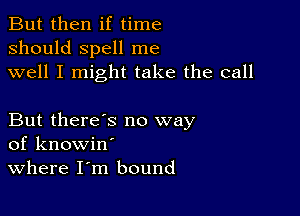 But then if time
should spell me
well I might take the call

But there's no way
of knowin'

Where I m bound