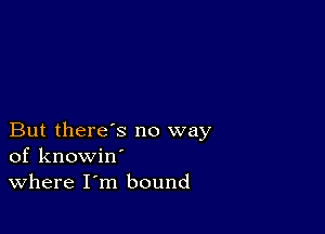 But there's no way
of knowin'
Where I m bound