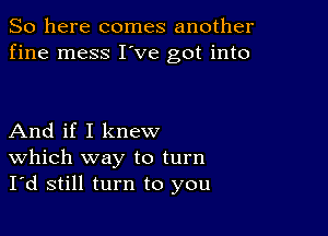 So here comes another
fine mess I've got into

And if I knew
Which way to turn
I'd still turn to you