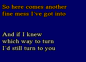 So here comes another
fine mess I've got into

And if I knew
Which way to turn
I'd still turn to you