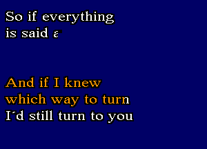 So if everything
is said 2

And if I knew
Which way to turn
I'd still turn to you