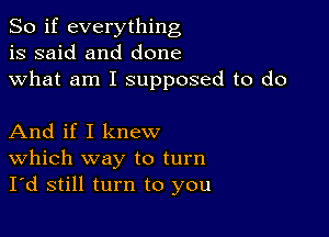 So if everything
is said and done
what am I supposed to do

And if I knew
Which way to turn
I'd still turn to you