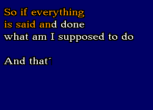 So if everything
is said and done
what am I supposed to do

And that'