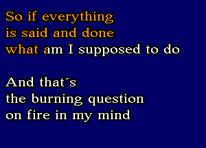 So if everything
is said and done
what am I supposed to do

And that's

the burning question
on fire in my mind