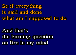 So if everything
is said and done
what am I supposed to do

And that's

the burning question
on fire in my mind