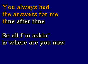 You always had
the answers for me
time after time

So all I'm askin'
is where are you now