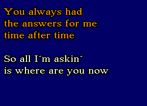 You always had
the answers for me
time after time

So all I'm askin'
is where are you now