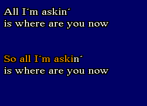 All I'm askin'
is where are you now

So all I'm askin'
is where are you now