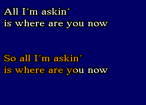 All I'm askin'
is where are you now

So all I'm askin'
is where are you now