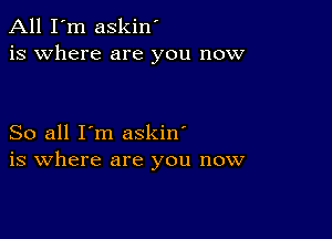 All I'm askin'
is where are you now

So all I'm askin'
is where are you now