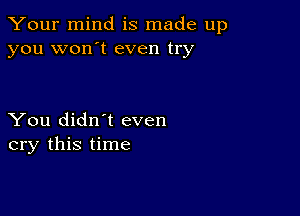 Your mind is made up
you won't even try

You didn't even
cry this time