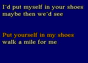 I'd put myself in your shoes
maybe then we'd see

Put yourself in my shoes
walk a mile for me