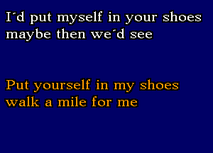 I'd put myself in your shoes
maybe then we'd see

Put yourself in my shoes
walk a mile for me