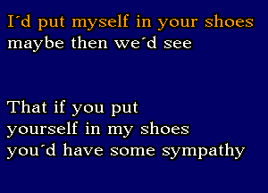 I'd put myself in your Shoes
maybe then we'd see

That if you put
yourself in my Shoes
you'd have some sympathy