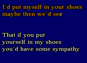 I'd put myself in your Shoes
maybe then we'd see

That if you put
yourself in my Shoes
you'd have some sympathy