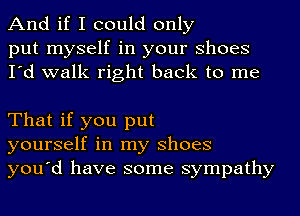 And if I could only
put myself in your Shoes
I'd walk right back to me

That if you put
yourself in my Shoes
you'd have some sympathy