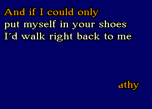 And if I could only
put myself in your shoes
I'd walk right back to me