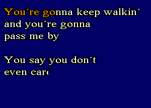 You're gonna keep walkin'
and you're gonna
pass me by

You say you don't
even can