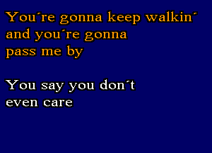 You're gonna keep walkin'
and you're gonna
pass me by

You say you don't
even care