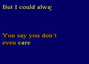 But I could alwqg

You say you don't
even care