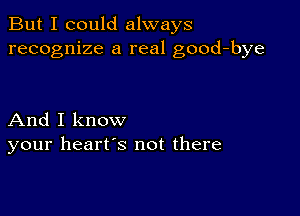 But I could always
recognize a real good-bye

And I know
your heart's not there