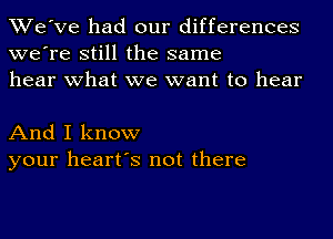 We've had our differences
we're still the same
hear what we want to hear

And I know
your heart's not there