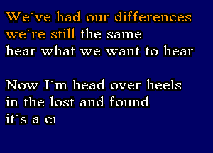 We've had our differences
we're still the same
hear what we want to hear

Now I'm head over heels
in the lost and found
it's a Cl