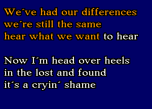 We've had our differences
we're still the same
hear what we want to hear

Now I'm head over heels
in the lost and found
it's a cryin' Shame