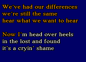 We've had our differences
we're still the same
hear what we want to hear

Now I'm head over heels
in the lost and found
it's a cryin' Shame